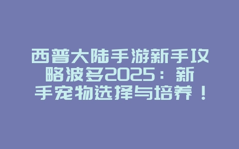 西普大陆手游新手攻略波多2025：新手宠物选择与培养！_游戏攻略_36397绿色下载网