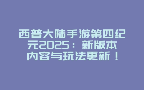 西普大陆手游第四纪元2025:新版本内容与玩法更新!_游戏资讯_36397绿色下载网 西普大陆手游第四纪元2025:新版本内容与玩法更新!_游戏资讯_36397绿色下载网