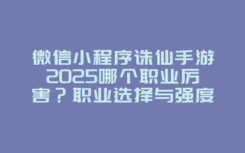 微信小程序诛仙手游2025哪个职业厉害?职业选择与强度评测!_游戏攻略_36397绿色下载网 微信小程序诛仙手游2025哪个职业厉害?职业选择与强度评测!_游戏攻略_36397绿色下载网
