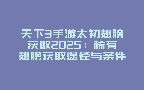 天下3手游太初翅膀获取2025:稀有翅膀获取途径与条件!_游戏攻略_36397绿色下载网 天下3手游太初翅膀获取2025:稀有翅膀获取途径与条件!_游戏攻略_36397绿色下载网