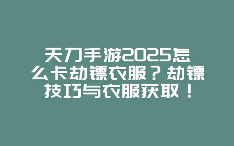 天刀手游2025怎么卡劫镖衣服？劫镖技巧与衣服获取！_游戏攻略_36397绿色下载网
