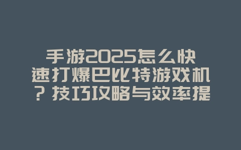手游2025怎么快速打爆巴比特游戏机?技巧攻略与效率提升!_游戏攻略_36397绿色下载网 手游2025怎么快速打爆巴比特游戏机?技巧攻略与效率提升!_游戏攻略_36397绿色下载网
