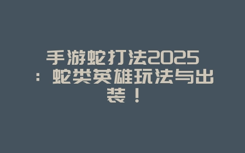 手游蛇打法2025:蛇类英雄玩法与出装!_游戏攻略_36397绿色下载网 手游蛇打法2025:蛇类英雄玩法与出装!_游戏攻略_36397绿色下载网
