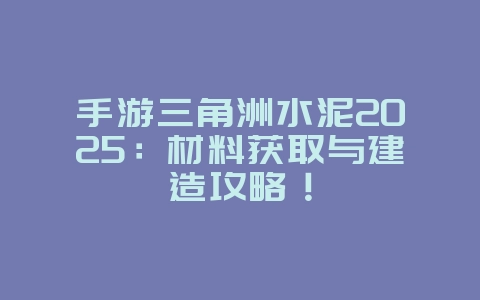 手游三角洲水泥2025:材料获取与建造攻略!_游戏攻略_36397绿色下载网 手游三角洲水泥2025:材料获取与建造攻略!_游戏攻略_36397绿色下载网
