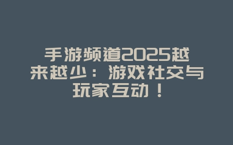 手游频道2025越来越少:游戏社交与玩家互动!_游戏资讯_36397绿色下载网 手游频道2025越来越少:游戏社交与玩家互动!_游戏资讯_36397绿色下载网