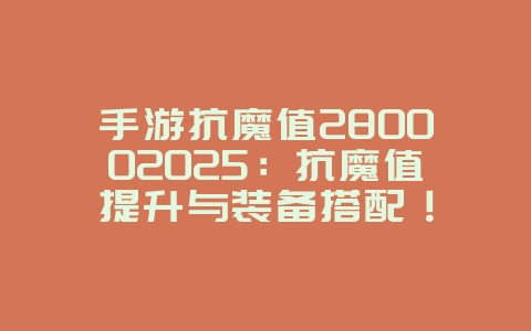 手游抗魔值280002025：抗魔值提升与装备搭配！_游戏攻略_36397绿色下载网