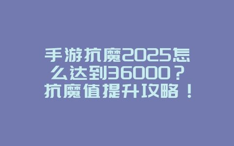 手游抗魔2025怎么达到36000?抗魔值提升攻略!_游戏攻略_36397绿色下载网 手游抗魔2025怎么达到36000?抗魔值提升攻略!_游戏攻略_36397绿色下载网