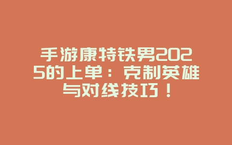 手游康特铁男2025的上单：克制英雄与对线技巧！_游戏攻略_36397绿色下载网