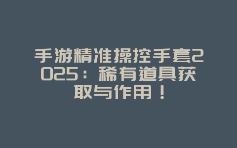 手游精准操控手套2025：稀有道具获取与作用！_游戏攻略_36397绿色下载网