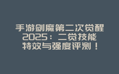 手游剑魔第二次觉醒2025：二觉技能特效与强度评测！_游戏攻略_36397绿色下载网