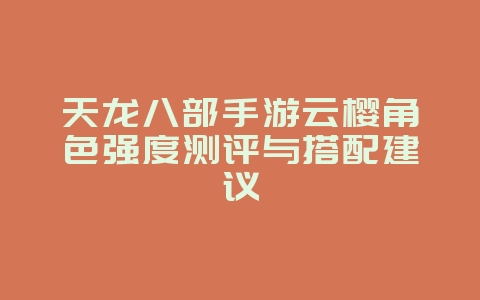 天龙八部手游云樱角色强度测评与搭配建议_游戏攻略_36397绿色下载网 天龙八部手游云樱角色强度测评与搭配建议_游戏攻略_36397绿色下载网