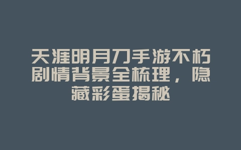 天涯明月刀手游不朽剧情背景全梳理，隐藏彩蛋揭秘_游戏资讯_36397绿色下载网