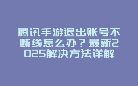 腾讯手游退出账号不断线怎么办?最新2025解决方法详解_游戏攻略_36397绿色下载网 腾讯手游退出账号不断线怎么办?最新2025解决方法详解_游戏攻略_36397绿色下载网