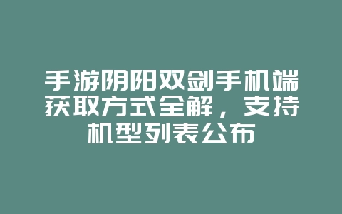 手游阴阳双剑手机端获取方式全解，支持机型列表公布_游戏资讯_36397绿色下载网