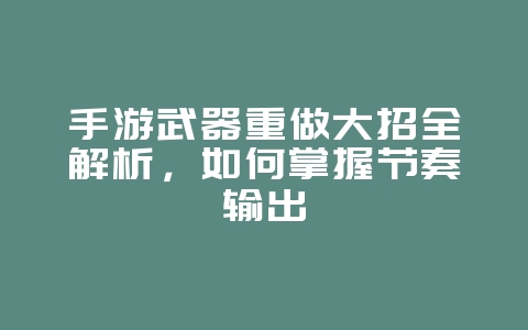 手游武器重做大招全解析,如何掌握节奏输出_游戏攻略_36397绿色下载网 手游武器重做大招全解析,如何掌握节奏输出_游戏攻略_36397绿色下载网