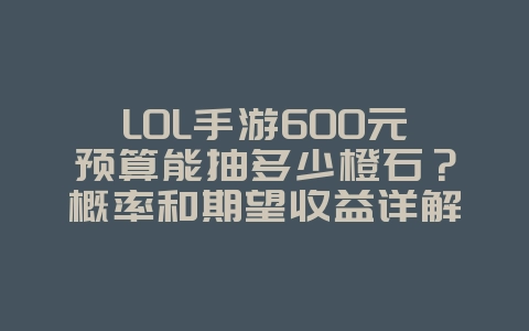 LOL手游600元预算能抽多少橙石?概率和期望收益详解_游戏攻略_36397绿色下载网 LOL手游600元预算能抽多少橙石?概率和期望收益详解_游戏攻略_36397绿色下载网