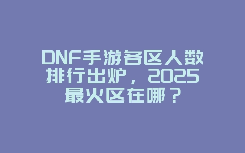 DNF手游各区人数排行出炉,2025最火区在哪?_游戏资讯_36397绿色下载网 DNF手游各区人数排行出炉,2025最火区在哪?_游戏资讯_36397绿色下载网
