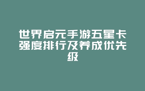 世界启元手游五星卡强度排行及养成优先级_游戏攻略_36397绿色下载网 世界启元手游五星卡强度排行及养成优先级_游戏攻略_36397绿色下载网