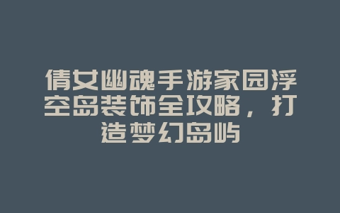 倩女幽魂手游家园浮空岛装饰全攻略,打造梦幻岛屿_游戏攻略_36397绿色下载网 倩女幽魂手游家园浮空岛装饰全攻略,打造梦幻岛屿_游戏攻略_36397绿色下载网