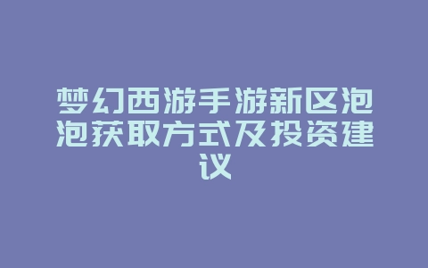 梦幻西游手游新区泡泡获取方式及投资建议_游戏攻略_36397绿色下载网