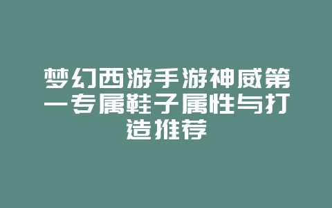 梦幻西游手游神威第一专属鞋子属性与打造推荐_游戏攻略_36397绿色下载网