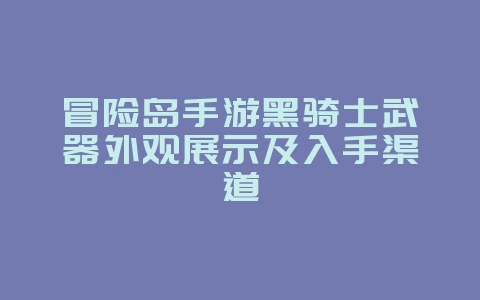 冒险岛手游黑骑士武器外观展示及入手渠道_游戏攻略_36397绿色下载网 冒险岛手游黑骑士武器外观展示及入手渠道_游戏攻略_36397绿色下载网