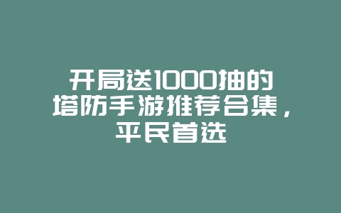 开局送1000抽的塔防手游推荐合集,平民首选_新游动态_36397绿色下载网 开局送1000抽的塔防手游推荐合集,平民首选_新游动态_36397绿色下载网