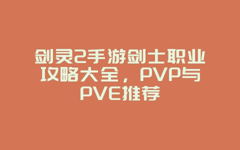剑灵2手游剑士职业攻略大全,PVP与PVE推荐_游戏攻略_36397绿色下载网 剑灵2手游剑士职业攻略大全,PVP与PVE推荐_游戏攻略_36397绿色下载网