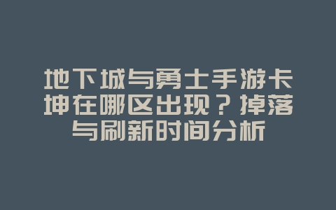 地下城与勇士手游卡坤在哪区出现?掉落与刷新时间分析_游戏攻略_36397绿色下载网 地下城与勇士手游卡坤在哪区出现?掉落与刷新时间分析_游戏攻略_36397绿色下载网