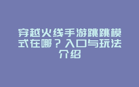 穿越火线手游跳跳模式在哪？入口与玩法介绍_游戏攻略_36397绿色下载网