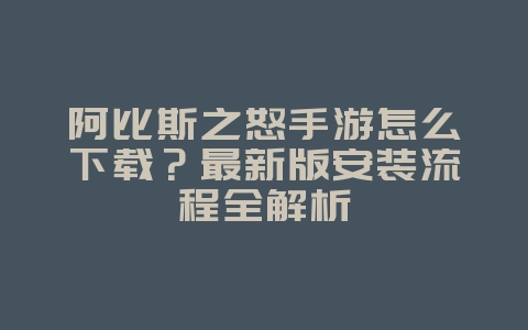 阿比斯之怒手游怎么下载？最新版安装流程全解析_新游动态_36397绿色下载网