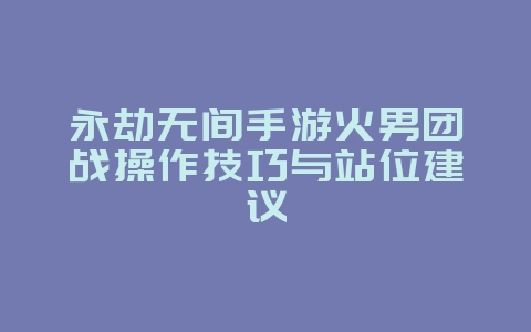 永劫无间手游火男团战操作技巧与站位建议_游戏攻略_36397绿色下载网