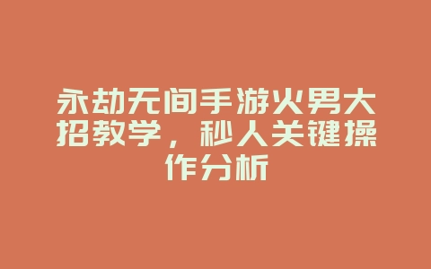 永劫无间手游火男大招教学，秒人关键操作分析_游戏攻略_36397绿色下载网
