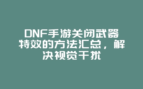 DNF手游关闭武器特效的方法汇总，解决视觉干扰_游戏攻略_36397绿色下载网