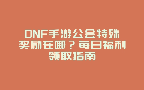 DNF手游公会特殊奖励在哪？每日福利领取指南_游戏攻略_36397绿色下载网