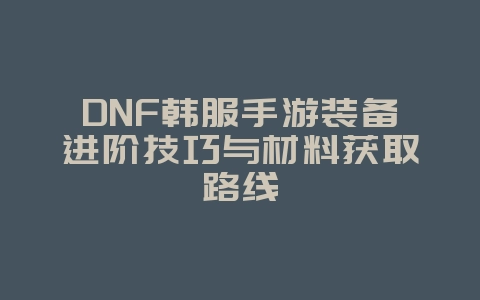 DNF韩服手游装备进阶技巧与材料获取路线_游戏攻略_36397绿色下载网 DNF韩服手游装备进阶技巧与材料获取路线_游戏攻略_36397绿色下载网