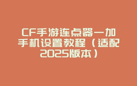CF手游连点器一加手机设置教程（适配2025版本）_游戏攻略_36397绿色下载网