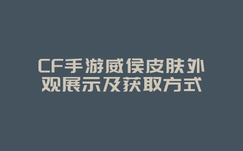 CF手游威侯皮肤外观展示及获取方式_游戏资讯_36397绿色下载网