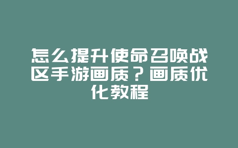 怎么提升使命召唤战区手游画质？画质优化教程_游戏攻略_36397绿色下载网