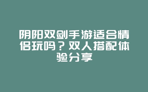 阴阳双剑手游适合情侣玩吗?双人搭配体验分享_游戏资讯_36397绿色下载网 阴阳双剑手游适合情侣玩吗?双人搭配体验分享_游戏资讯_36397绿色下载网
