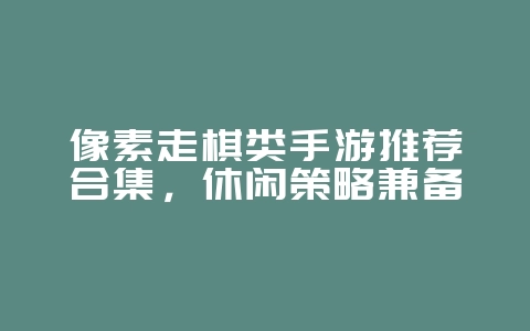 像素走棋类手游推荐合集，休闲策略兼备_新游动态_36397绿色下载网