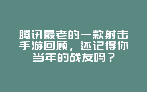 腾讯最老的一款射击手游回顾，还记得你当年的战友吗？_游戏资讯_36397绿色下载网