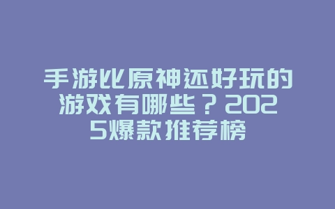 手游比原神还好玩的游戏有哪些？2025爆款推荐榜