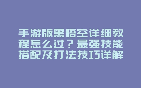 手游版黑悟空详细教程怎么过?最强技能搭配及打法技巧详解_游戏攻略_36397绿色下载网 手游版黑悟空详细教程怎么过?最强技能搭配及打法技巧详解_游戏攻略_36397绿色下载网