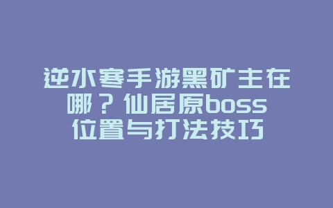 逆水寒手游黑矿主在哪?仙居原boss位置与打法技巧_游戏攻略_36397绿色下载网 逆水寒手游黑矿主在哪?仙居原boss位置与打法技巧_游戏攻略_36397绿色下载网