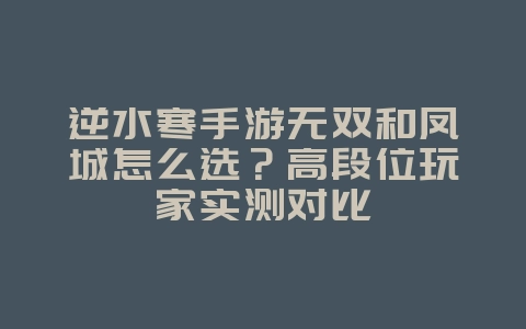 逆水寒手游无双和凤城怎么选?高段位玩家实测对比_游戏攻略_36397绿色下载网 逆水寒手游无双和凤城怎么选?高段位玩家实测对比_游戏攻略_36397绿色下载网