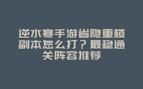 逆水寒手游省隐重楼副本怎么打？最稳通关阵容推荐_游戏攻略_36397绿色下载网