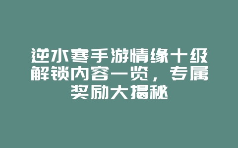 逆水寒手游情缘十级解锁内容一览，专属奖励大揭秘_游戏攻略_36397绿色下载网
