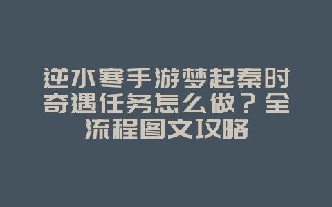 逆水寒手游梦起秦时奇遇任务怎么做？全流程图文攻略_游戏攻略_36397绿色下载网