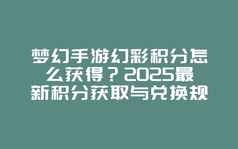 梦幻手游幻彩积分怎么获得?2025最新积分获取与兑换规则_游戏攻略_36397绿色下载网 梦幻手游幻彩积分怎么获得?2025最新积分获取与兑换规则_游戏攻略_36397绿色下载网